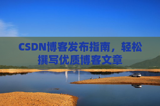 CSDN博客发布指南,轻松撰写优质博客文章 CSDN博客发布指南,轻松撰写优质博客文章